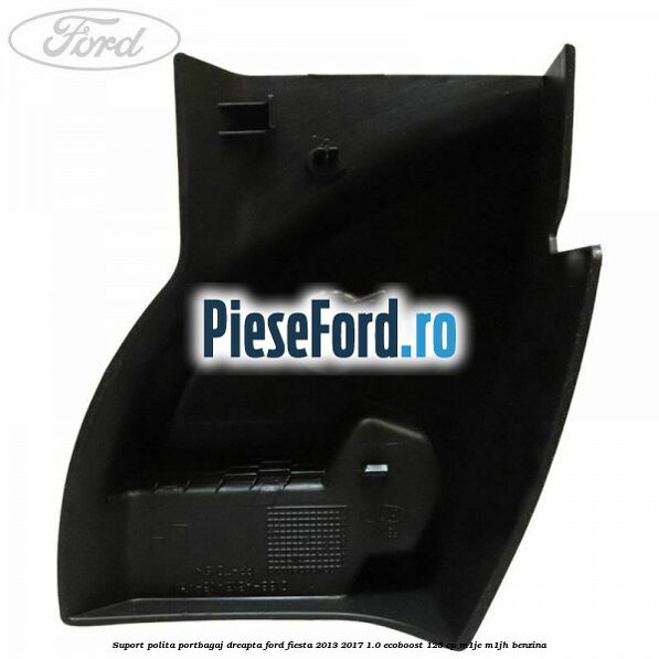 Suport polita portbagaj dreapta Ford Fiesta 2013-2017 1.0 EcoBoost 125 cp M1JE, M1JH benzina