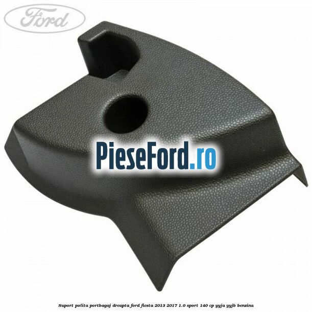 Suport polita portbagaj dreapta Ford Fiesta 2013-2017 1.0 Sport 140 cp YYJA, YYJB benzina