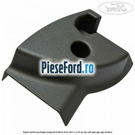 Suport polita portbagaj stanga Ford Fiesta 2013-2017 1.4 97 cp RTJA, RTJB, SPJA, SPJC, SPJE benzina