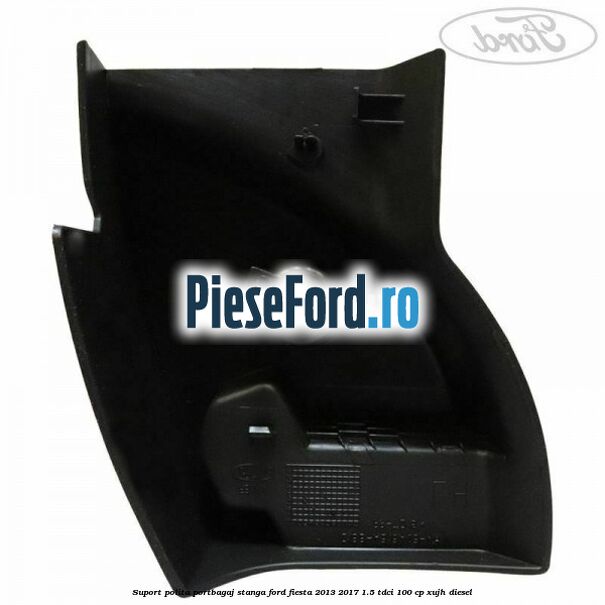 Suport polita portbagaj stanga Ford Fiesta 2013-2017 1.5 TDCi 100 cp Suport polita portbagaj stanga Ford Fiesta 2013-2017 1.5 TDCi 100 cp XUJH diesel
