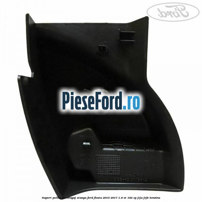 Suport polita portbagaj stanga Ford Fiesta 2013-2017 1.6 ST 182 cp JTJA, JTJB benzina