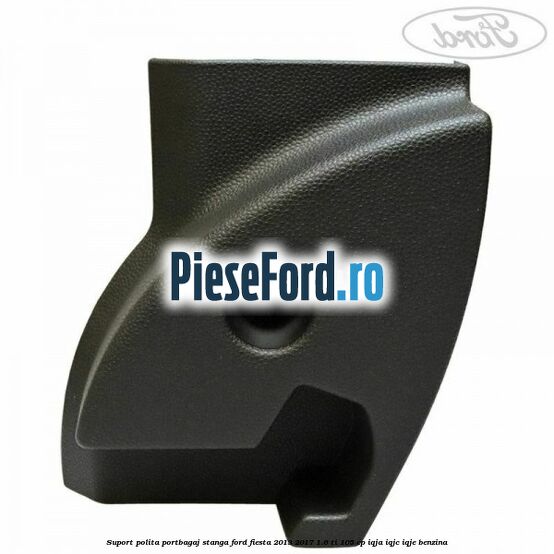 Suport polita portbagaj stanga Ford Fiesta 2013-2017 1.6 Ti 105 cp IQJA, IQJC, IQJE benzina