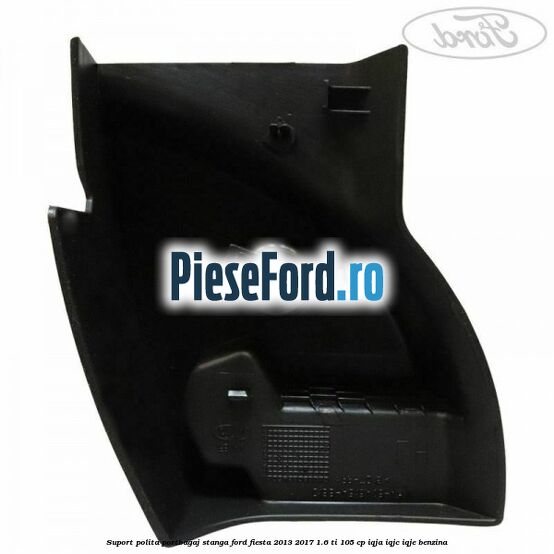 Suport polita portbagaj stanga Ford Fiesta 2013-2017 1.6 Ti 105 cp IQJA, IQJC, IQJE benzina