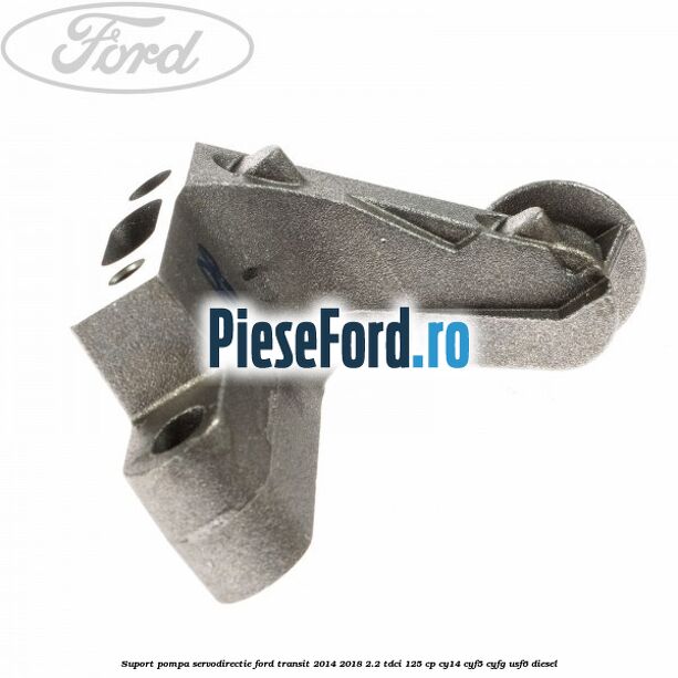 Suport pompa servodirectie Ford Transit 2014-2018 2.2 TDCi 125 cp CY14, CYF5, CYFG, USF6 diesel