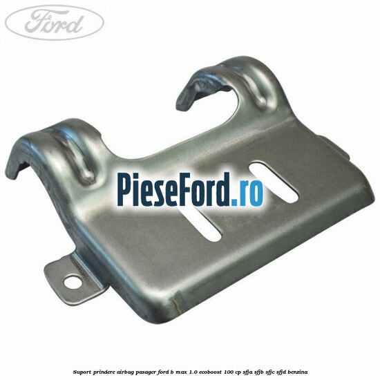Suport prindere airbag pasager Ford B-Max 1.0 EcoBoost 100 cp SFJA, SFJB, SFJC, SFJD benzina