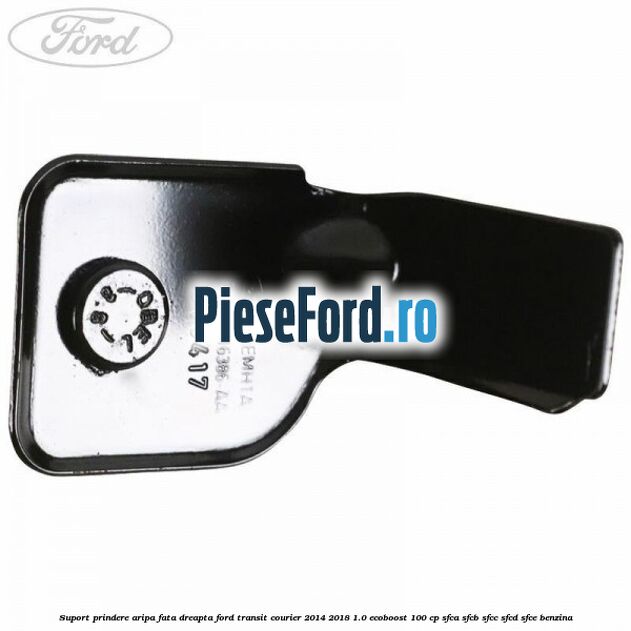 Suport prindere aripa fata dreapta Ford Transit Courier 2014-2018 1.0 EcoBoost 100 cp SFCA, SFCB, SFCC, SFCD, SFCE benzina