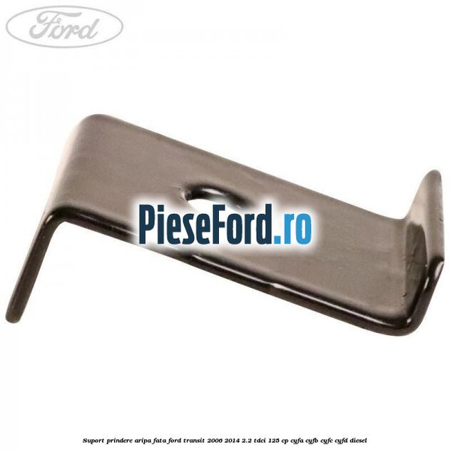 Suport prindere aripa fata Ford Transit 2006-2014 2.2 TDCi 125 cp CYFA, CYFB, CYFC, CYFD diesel