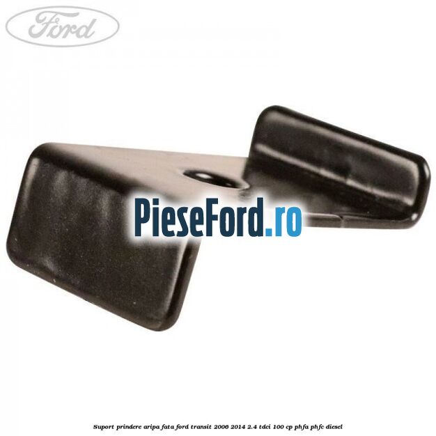 Suport prindere aripa fata Ford Transit 2006-2014 2.4 TDCi 100 cp PHFA, PHFC diesel
