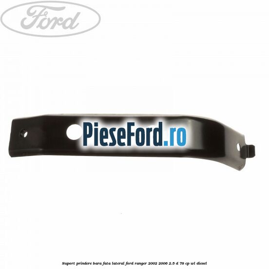 Suport prindere bara fata lateral Ford Ranger 2002-2006 2.5 D 78 cp Suport prindere bara fata lateral Ford Ranger 2002-2006 2.5 D 78 cp WL diesel