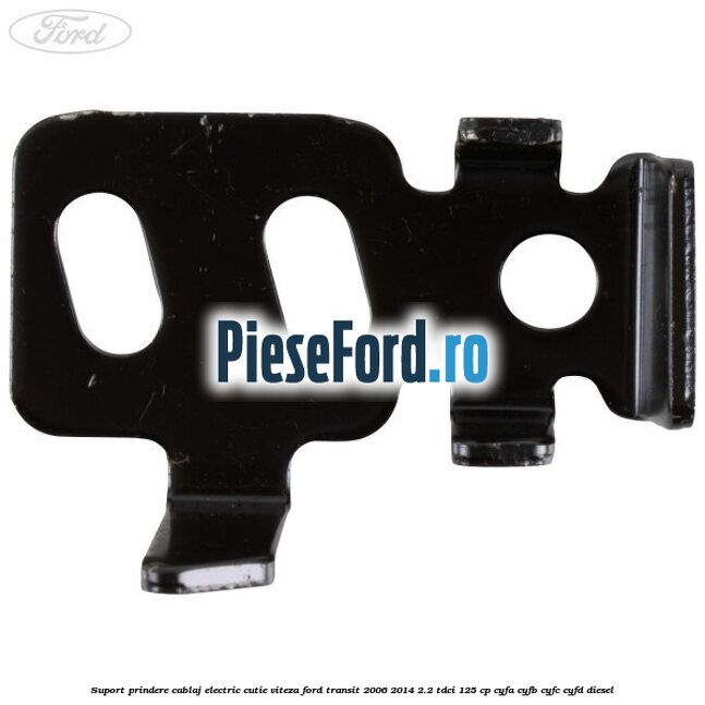 Suport prindere cablaj electric cutie viteza Ford Transit 2006-2014 2.2 TDCi 125 cp Suport prindere cablaj electric cutie viteza Ford Transit 2006-2014 2.2 TDCi 125 cp CYFA, CYFB, CYFC, CYFD diesel