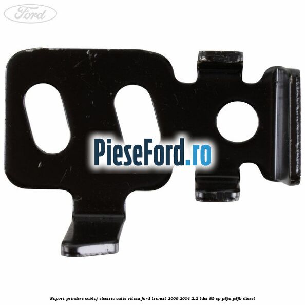 Suport prindere cablaj electric cutie viteza Ford Transit 2006-2014 2.2 TDCi 85 cp Suport prindere cablaj electric cutie viteza Ford Transit 2006-2014 2.2 TDCi 85 cp P8FA, P8FB diesel