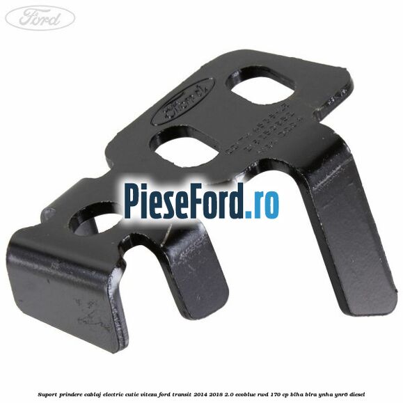 Suport prindere cablaj electric cutie viteza Ford Transit 2014-2018 2.0 EcoBlue RWD 170 cp Suport prindere cablaj electric cutie viteza Ford Transit 2014-2018 2.0 EcoBlue RWD 170 cp BLHA, BLRA, YNHA, YNR6 diesel