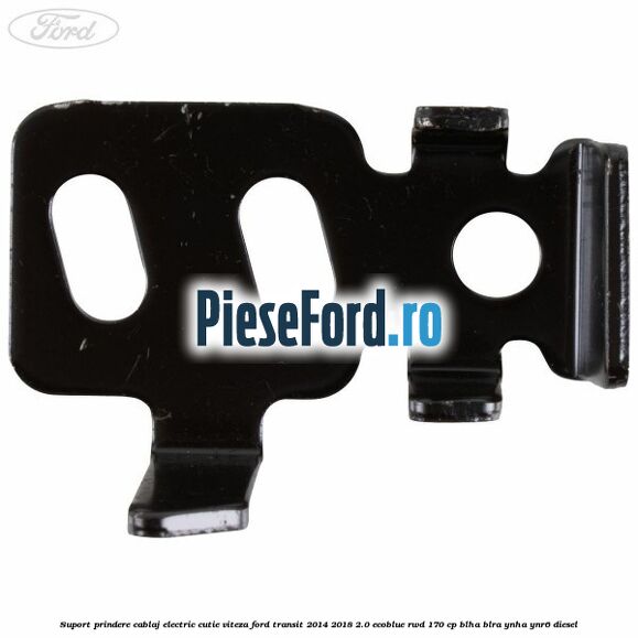 Suport prindere cablaj electric cutie viteza Ford Transit 2014-2018 2.0 EcoBlue RWD 170 cp Suport prindere cablaj electric cutie viteza Ford Transit 2014-2018 2.0 EcoBlue RWD 170 cp BLHA, BLRA, YNHA, YNR6 diesel