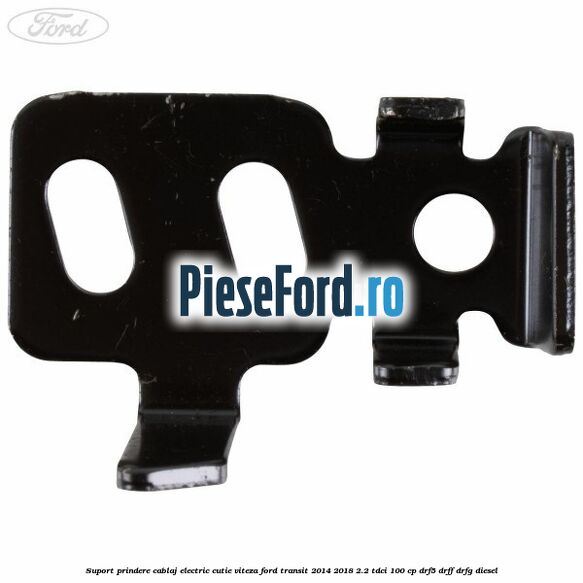 Suport prindere cablaj electric cutie viteza Ford Transit 2014-2018 2.2 TDCi 100 cp DRF5, DRFF, DRFG diesel