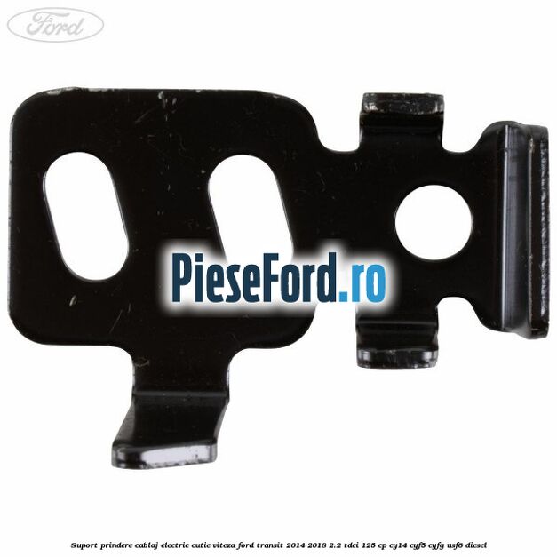 Suport prindere cablaj electric cutie viteza Ford Transit 2014-2018 2.2 TDCi 125 cp CY14, CYF5, CYFG, USF6 diesel