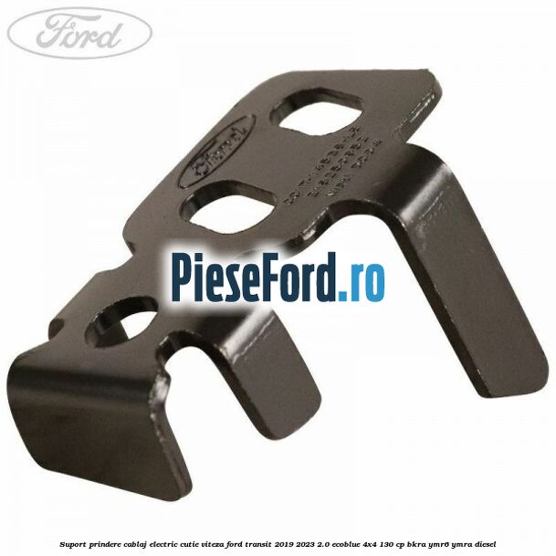 Suport prindere cablaj electric cutie viteza Ford Transit 2019-2023 2.0 EcoBlue 4x4 130 cp BKRA, YMR6, YMRA diesel