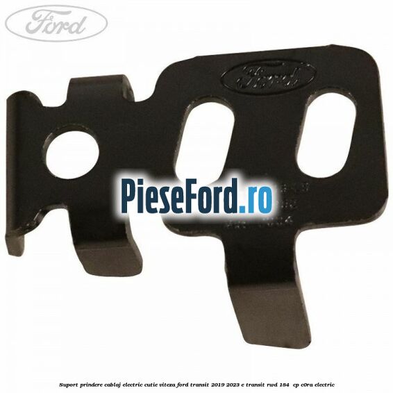 Suport prindere cablaj electric cutie viteza Ford Transit 2019-2023 E-TRANSIT RWD 184  cp C0RA electric