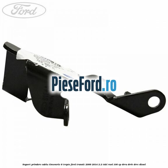 Suport prindere cablu timonerie 6 trepte Ford Transit 2006-2014 2.2 TDCi RWD 100 cp DRRA, DRRB, DRRC diesel