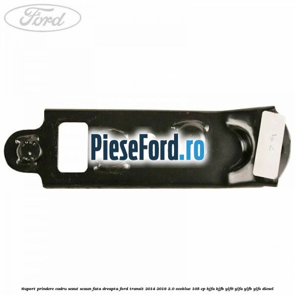 Suport prindere cadru sezut scaun fata dreapta Ford Transit 2014-2018 2.0 EcoBlue 105 cp Suport prindere cadru sezut scaun fata dreapta Ford Transit 2014-2018 2.0 EcoBlue 105 cp BJFA, BJFB, YLF6, YLFA, YLFB, YLFS diesel