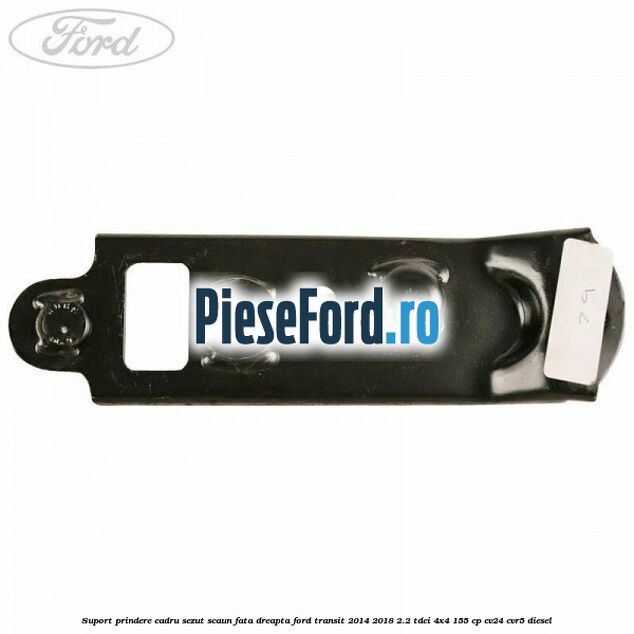 Suport prindere cadru sezut scaun fata dreapta Ford Transit 2014-2018 2.2 TDCi 4x4 155 cp CV24, CVR5 diesel
