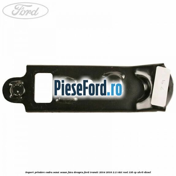 Suport prindere cadru sezut scaun fata dreapta Ford Transit 2014-2018 2.2 TDCi RWD 135 cp Suport prindere cadru sezut scaun fata dreapta Ford Transit 2014-2018 2.2 TDCi RWD 135 cp UHR5 diesel