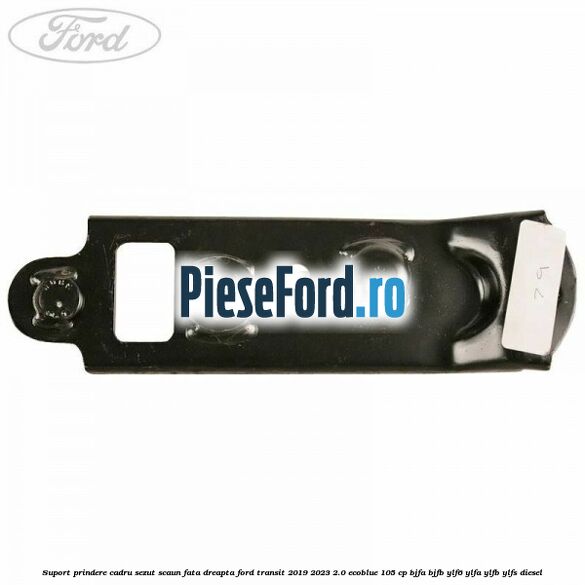 Suport prindere cadru sezut scaun fata dreapta Ford Transit 2019-2023 2.0 EcoBlue 105 cp BJFA, BJFB, YLF6, YLFA, YLFB, YLFS diesel