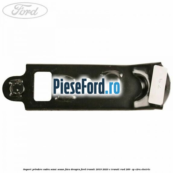 Suport prindere cadru sezut scaun fata dreapta Ford Transit 2019-2023 E-TRANSIT RWD 269 cp Suport prindere cadru sezut scaun fata dreapta Ford Transit 2019-2023 E-TRANSIT RWD 269 cp C2RA electric