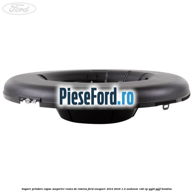 Suport prindere capac acoperire roata de rezerva Ford EcoSport 2013-2018 1.0 EcoBoost 140 cp Suport prindere capac acoperire roata de rezerva Ford EcoSport 2013-2018 1.0 EcoBoost 140 cp YYJD, YYJF benzina