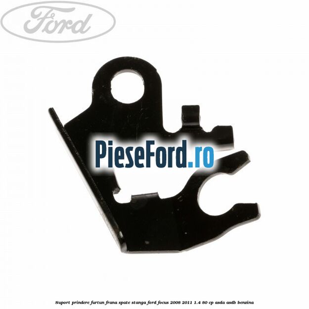 Suport prindere furtun frana spate stanga Ford Focus 2008-2011 1.4 80 cp ASDA, ASDB benzina