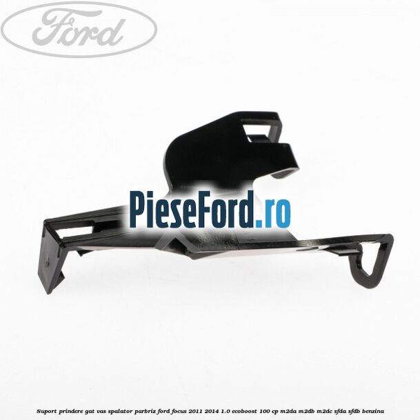 Suport prindere gat vas spalator parbriz Ford Focus 2011-2014 1.0 EcoBoost 100 cp Suport prindere gat vas spalator parbriz Ford Focus 2011-2014 1.0 EcoBoost 100 cp M2DA, M2DB, M2DC, SFDA, SFDB benzina