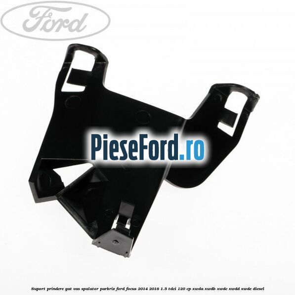 Suport prindere gat vas spalator parbriz Ford Focus 2014-2018 1.5 TDCi 120 cp XWDA, XWDB, XWDC, XWDD, XWDE diesel
