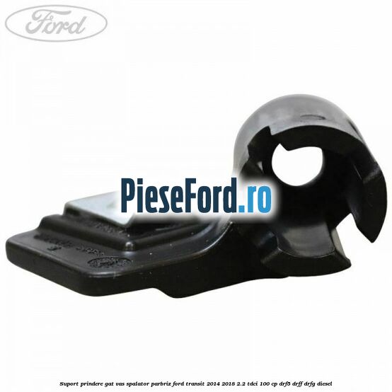Suport prindere gat vas spalator parbriz Ford Transit 2014-2018 2.2 TDCi 100 cp Suport prindere gat vas spalator parbriz Ford Transit 2014-2018 2.2 TDCi 100 cp DRF5, DRFF, DRFG diesel