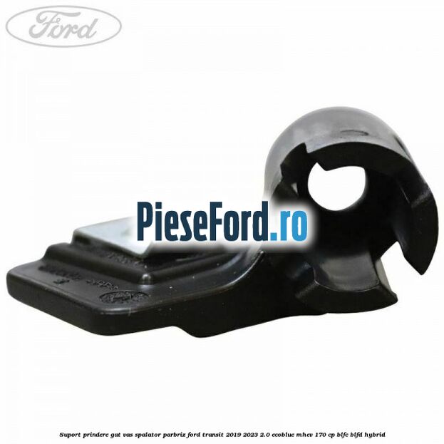 Suport prindere gat vas spalator parbriz Ford Transit 2019-2023 2.0 EcoBlue mHEV 170 cp Suport prindere gat vas spalator parbriz Ford Transit 2019-2023 2.0 EcoBlue mHEV 170 cp BLFC, BLFD Hybrid
