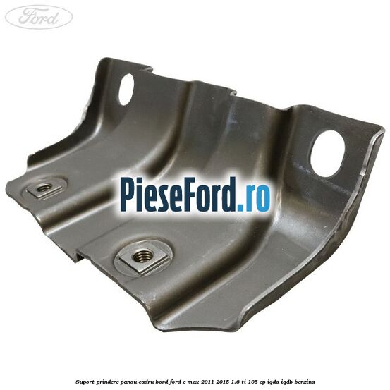 Suport prindere panou cadru bord Ford C-Max 2011-2015 1.6 Ti 105 cp IQDA, IQDB benzina
