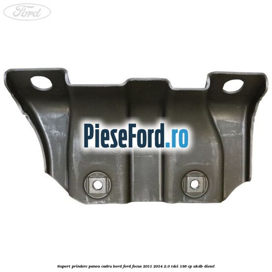 Suport prindere panou cadru bord Ford Focus 2011-2014 2.0 TDCi 136 cp UKDB diesel