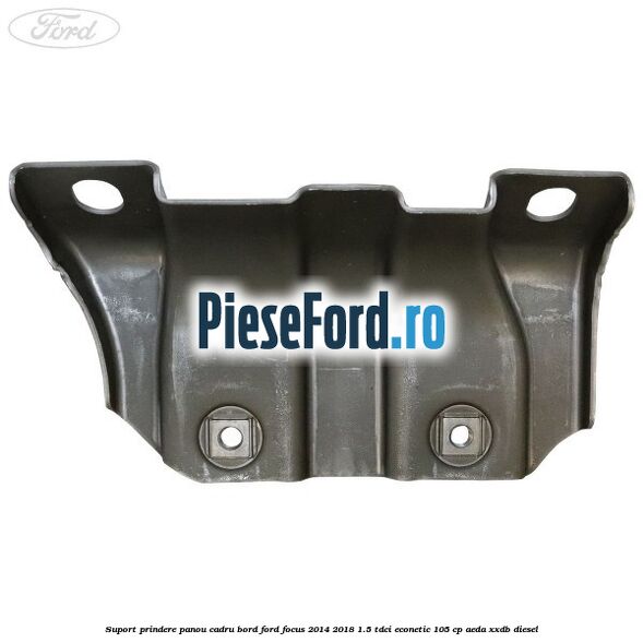 Suport prindere panou cadru bord Ford Focus 2014-2018 1.5 TDCi ECOnetic 105 cp AEDA, XXDB diesel