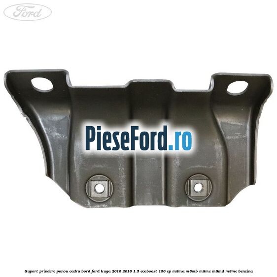Suport prindere panou cadru bord Ford Kuga 2016-2018 1.5 EcoBoost 150 cp M8MA, M8MB, M8MC, M8MD, M8ME benzina