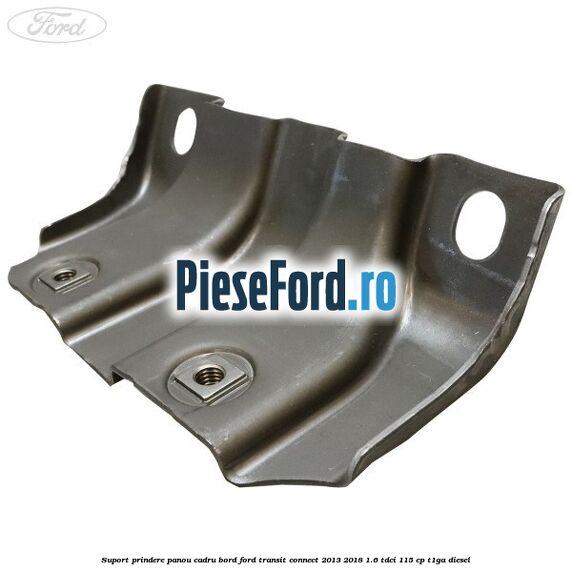 Suport prindere panou cadru bord Ford Transit Connect 2013-2018 1.6 TDCi 115 cp T1GA diesel