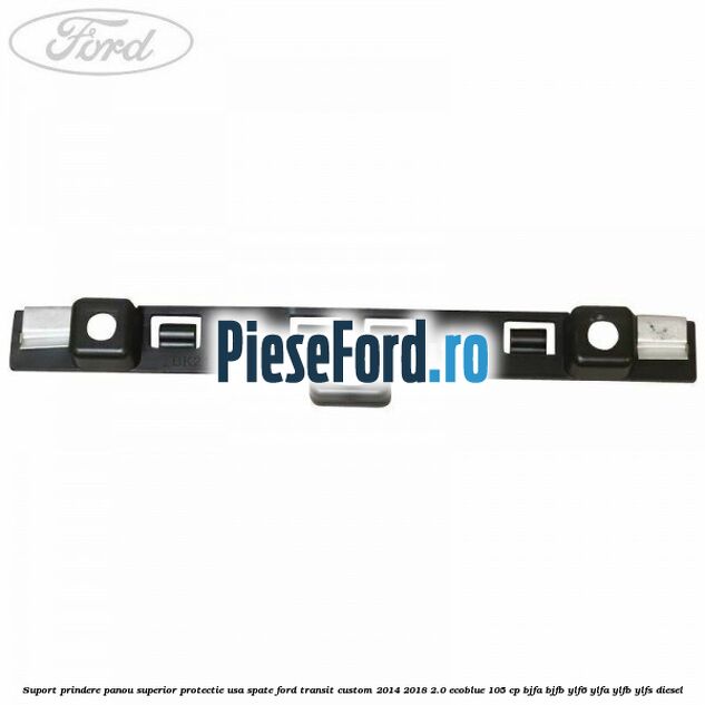 Suport prindere panou superior protectie usa spate Ford Transit Custom 2014-2018 2.0 EcoBlue 105 cp BJFA, BJFB, YLF6, YLFA, YLFB, YLFS diesel