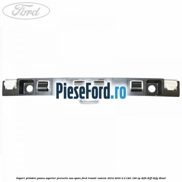 Suport prindere panou superior protectie usa spate Ford Transit Custom 2014-2018 2.2 TDCi 100 cp DRF4, DRFF, DRFG diesel