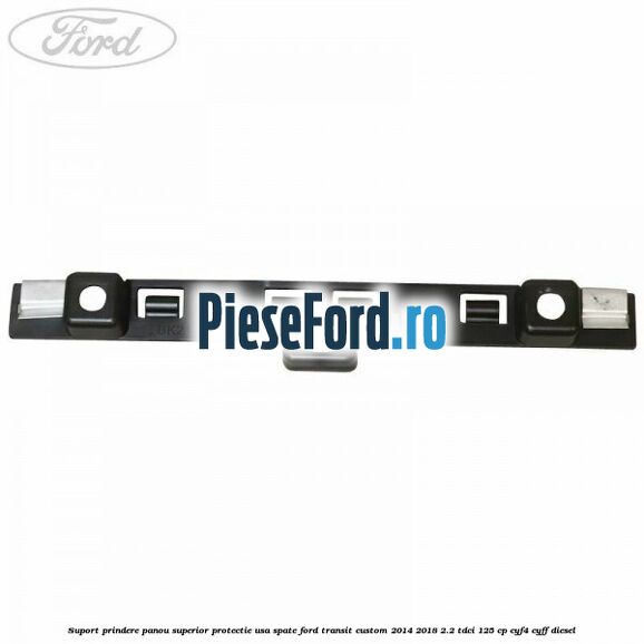 Suport prindere panou superior protectie usa spate Ford Transit Custom 2014-2018 2.2 TDCi 125 cp CYF4, CYFF diesel