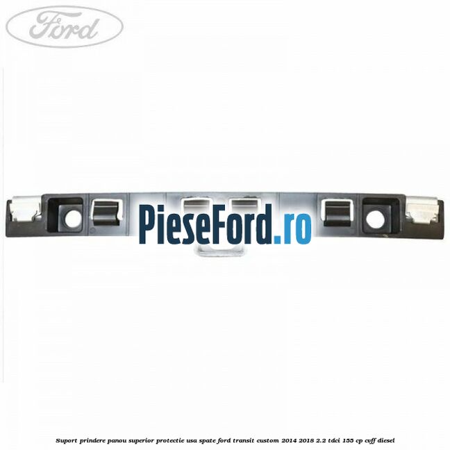 Suport prindere panou superior protectie usa spate Ford Transit Custom 2014-2018 2.2 TDCi 155 cp CVFF diesel