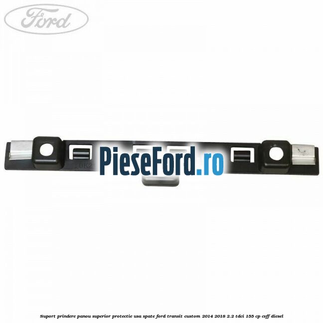 Suport prindere panou superior protectie usa spate Ford Transit Custom 2014-2018 2.2 TDCi 155 cp CVFF diesel