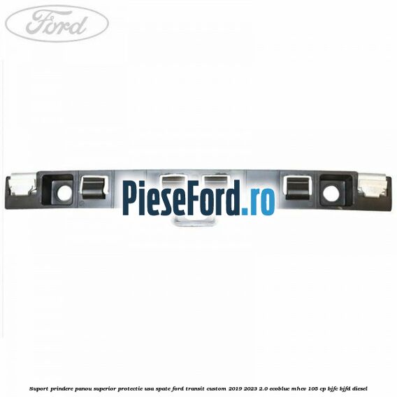 Suport prindere panou superior protectie usa spate Ford Transit Custom 2019-2023 2.0 EcoBlue mHEV 105 cp BJFC, BJFD diesel
