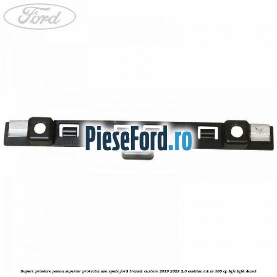 Suport prindere panou superior protectie usa spate Ford Transit Custom 2019-2023 2.0 EcoBlue mHEV 105 cp BJFC, BJFD diesel