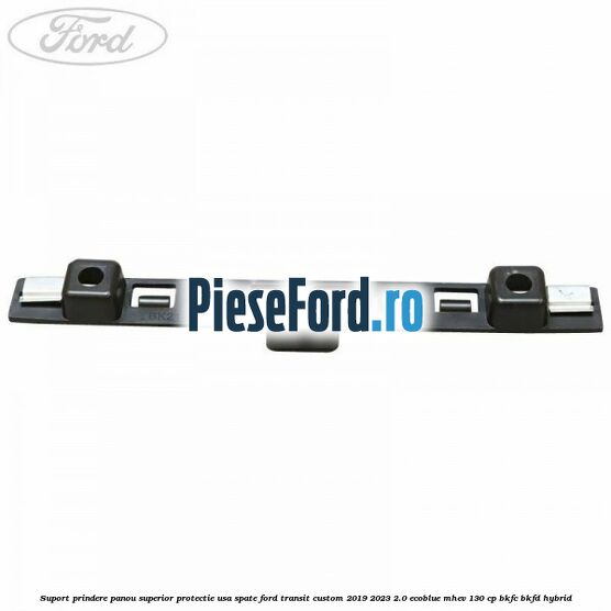 Suport prindere panou superior protectie usa spate Ford Transit Custom 2019-2023 2.0 EcoBlue mHEV 130 cp Suport prindere panou superior protectie usa spate Ford Transit Custom 2019-2023 2.0 EcoBlue mHEV 130 cp BKFC, BKFD Hybrid