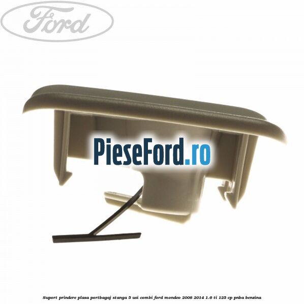 Suport prindere plasa portbagaj stanga 5 usi combi Ford Mondeo 2008-2014 1.6 Ti 125 cp Suport prindere plasa portbagaj stanga 5 usi combi Ford Mondeo 2008-2014 1.6 Ti 125 cp PNBA benzina