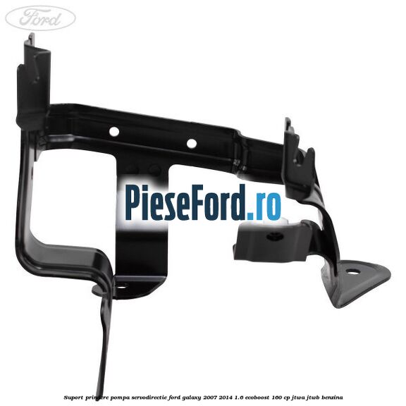 Suport prindere pompa servodirectie Ford Galaxy 2007-2014 1.6 EcoBoost 160 cp JTWA, JTWB benzina
