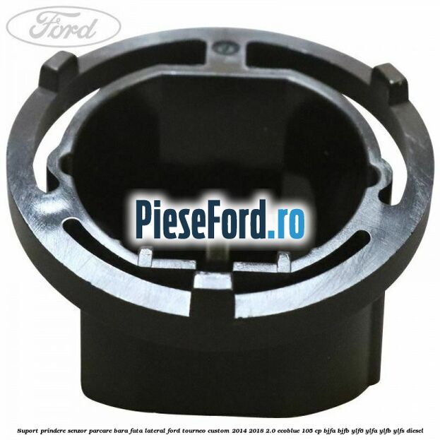 Suport prindere senzor parcare bara fata lateral Ford Tourneo Custom 2014-2018 2.0 EcoBlue 105 cp BJFA, BJFB, YLF6, YLFA, YLFB, YLFS diesel