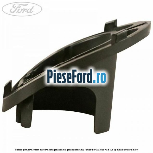 Suport prindere senzor parcare bara fata lateral Ford Transit 2014-2018 2.0 EcoBlue RWD 105 cp Suport prindere senzor parcare bara fata lateral Ford Transit 2014-2018 2.0 EcoBlue RWD 105 cp BJRA, YLR6, YLRA diesel